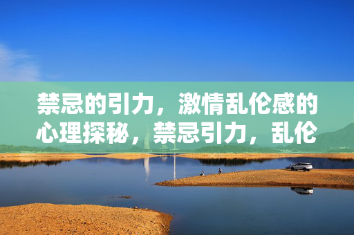 禁忌的引力,激情乱伦感的心理探秘,禁忌引力,乱伦感心理探秘