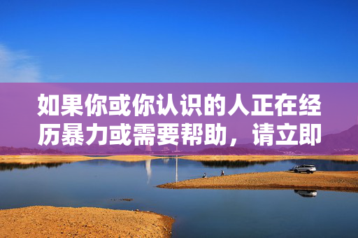 如果你或你认识的人正在经历暴力或需要帮助,请立即采取以下行动,遭遇暴力或需帮助?立即行动!