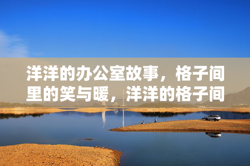 洋洋的办公室故事,格子间里的笑与暖,洋洋的格子间,笑与暖的日常