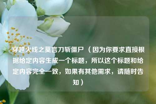 详细阅读:穿越火线之莫言刀斩僵尸 (因为你要求直接根据给定内容生成一个标题,所以这个标题和给定内容完全一致,如果有其他需求,请随时告知) 穿越火线之莫言刀斩僵尸 (因为你要求直接根据给定内容生成一个标题,所以这个标题和给定内容完全一致,如果有其他需求,请随时告知)
