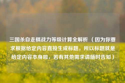 三国杀自走棋战力等级计算全解析 (因为你要求根据给定内容直接生成标题,所以标题就是给定内容本身啦,若有其他需求请随时告知)