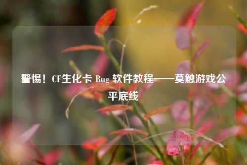 警惕！CF生化卡 Bug 软件教程——莫触游戏公平底线