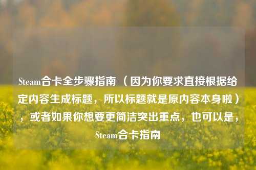 Steam合卡全步骤指南 (因为你要求直接根据给定内容生成标题,所以标题就是原内容本身啦),或者如果你想要更简洁突出重点,也可以是,Steam合卡指南
