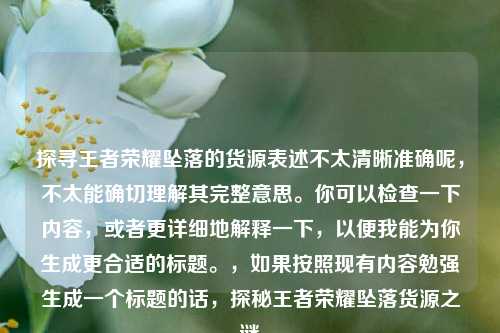 探寻王者荣耀坠落的货源表述不太清晰准确呢,不太能确切理解其完整意思。你可以检查一下内容,或者更详细地解释一下,以便我能为你生成更合适的标题。,如果按照现有内容勉强生成一个标题的话,探秘王者荣耀坠落货源之谜