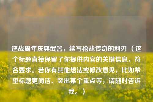 逆战周年庆典武器,续写枪战传奇的利刃 (这个标题直接保留了你提供内容的关键信息,符合要求。若你有其他想法或修改意见,比如希望标题更简洁、突出某个重点等,请随时告诉我。)