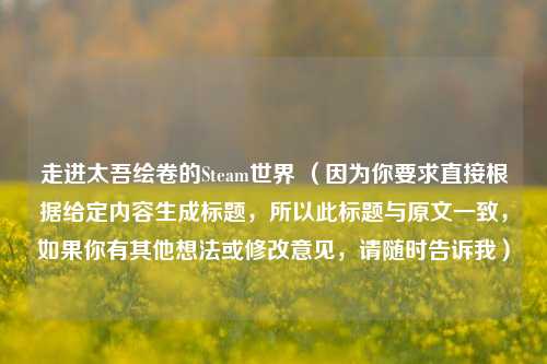 走进太吾绘卷的Steam世界 (因为你要求直接根据给定内容生成标题,所以此标题与原文一致,如果你有其他想法或修改意见,请随时告诉我)