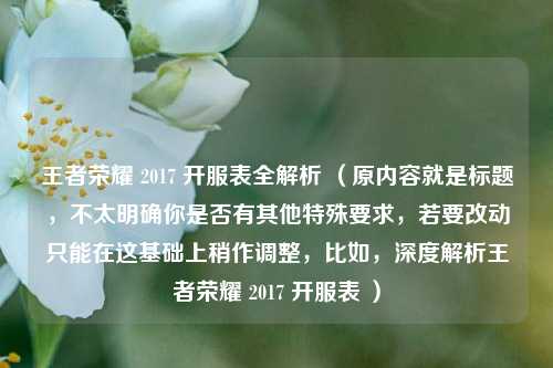 王者荣耀 2017 开服表全解析 (原内容就是标题,不太明确你是否有其他特殊要求,若要改动只能在这基础上稍作调整,比如,深度解析王者荣耀 2017 开服表 )