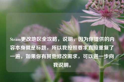 Steam更改地区全攻略，说明，因为你提供的内容本身就是标题，所以我按照要求直接重复了一遍，如果你有其他修改需求，可以进一步向我说明。