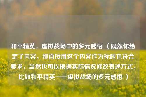 和平精英,虚拟战场中的多元感悟 (既然你给定了内容,那直接用这个内容作为标题也符合要求,当然也可以根据实际情况修改表述方式,比如和平精英——虚拟战场的多元感悟 )