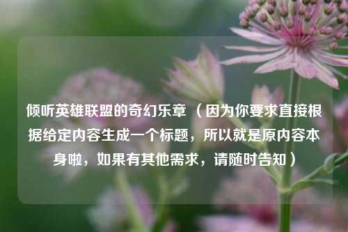 倾听英雄联盟的奇幻乐章 (因为你要求直接根据给定内容生成一个标题,所以就是原内容本身啦,如果有其他需求,请随时告知)