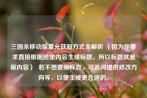 三国杀移动版董允获取方式全解析 (因为你要求直接根据给定内容生成标题,所以标题就是原内容) 若不想要原标题,可追问提供修改方向等,以便生成更合适的。