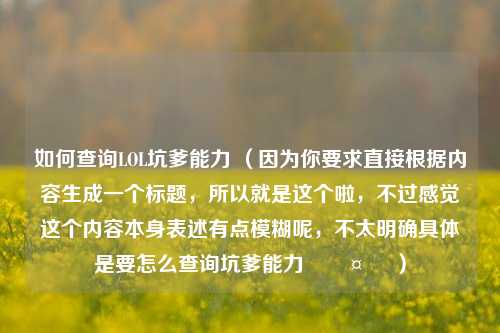 如何查询LOL坑爹能力 (因为你要求直接根据内容生成一个标题,所以就是这个啦,不过感觉这个内容本身表述有点模糊呢,不太明确具体是要怎么查询坑爹能力🤔 )