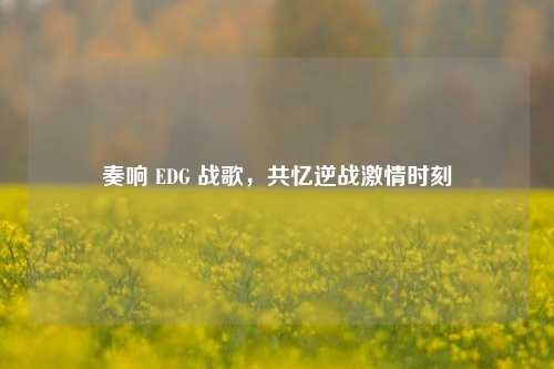 奏响 EDG 战歌，共忆逆战激情时刻