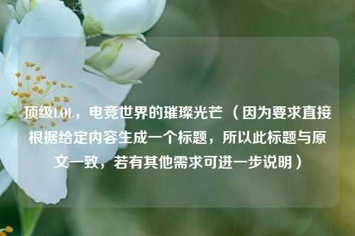 顶级LOL,电竞世界的璀璨光芒 (因为要求直接根据给定内容生成一个标题,所以此标题与原文一致,若有其他需求可进一步说明)