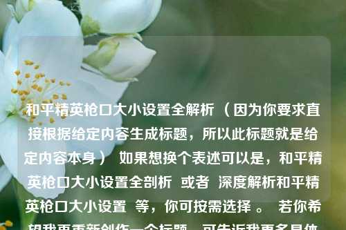 和平精英枪口大小设置全解析 (因为你要求直接根据给定内容生成标题,所以此标题就是给定内容本身) 如果想换个表述可以是,和平精英枪口大小设置全剖析 或者 深度解析和平精英枪口大小设置 等,你可按需选择 。 若你希望我再重新创作一个标题,可告诉我更多具体要求,比如要体现什么特点、风格等 。