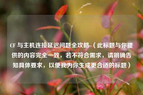 CF 与主机连接延迟问题全攻略 （此标题与你提供的内容完全一致，若不符合需求，请明确告知具体要求，以便我为你生成更合适的标题）