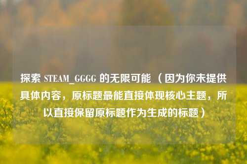 探索 STEAM_GGGG 的无限可能 （因为你未提供具体内容，原标题最能直接体现核心主题，所以直接保留原标题作为生成的标题）