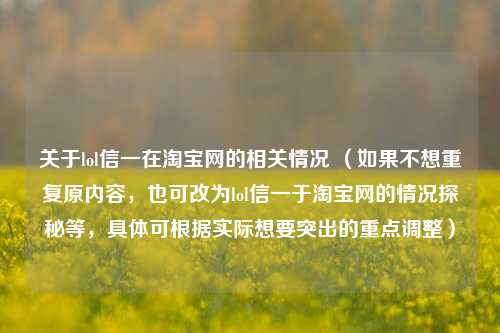 关于lol信一在淘宝网的相关情况 （如果不想重复原内容，也可改为lol信一于淘宝网的情况探秘等，具体可根据实际想要突出的重点调整）