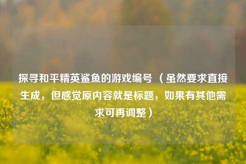 探寻和平精英鲨鱼的游戏编号 （虽然要求直接生成，但感觉原内容就是标题，如果有其他需求可再调整）