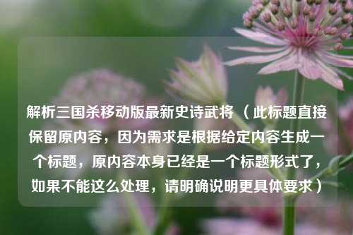 解析三国杀移动版最新史诗武将 （此标题直接保留原内容，因为需求是根据给定内容生成一个标题，原内容本身已经是一个标题形式了，如果不能这么处理，请明确说明更具体要求）