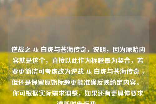逆战之 Ak 白虎与苍海传奇，说明，因为原始内容就是这个，直接以此作为标题最为契合，若要更简洁可考虑改为逆战 Ak 白虎与苍海传奇 ，但还是保留原始标题更能准确反映给定内容。 你可根据实际需求调整，如果还有更具体要求请随时告诉我。
