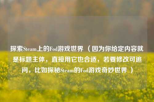 探索Steam上的Fod游戏世界 （因为你给定内容就是标题主体，直接用它也合适，若要修改可追问，比如探秘Steam的Fod游戏奇妙世界 ）