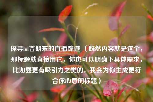 探寻lol普朗东的直播踪迹 （既然内容就是这个，那标题就直接用它，你也可以明确下具体需求，比如要更有吸引力之类的，我会为你生成更符合你心意的标题）