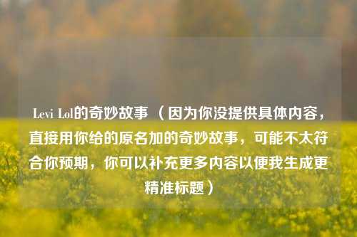 Levi Lol的奇妙故事 (因为你没提供具体内容,直接用你给的原名加的奇妙故事,可能不太符合你预期,你可以补充更多内容以便我生成更精准标题)