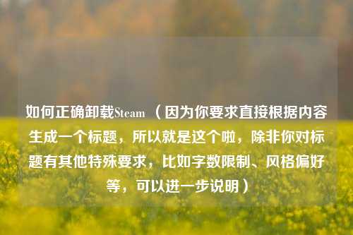 如何正确卸载Steam (因为你要求直接根据内容生成一个标题,所以就是这个啦,除非你对标题有其他特殊要求,比如字数限制、风格偏好等,可以进一步说明)