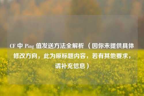 CF 中 Ping 值发送方法全解析 （因你未提供具体修改方向，此为原标题内容，若有其他要求，请补充信息）