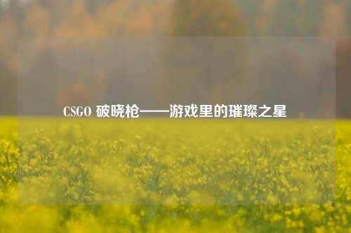 CSGO 破晓枪——游戏里的璀璨之星