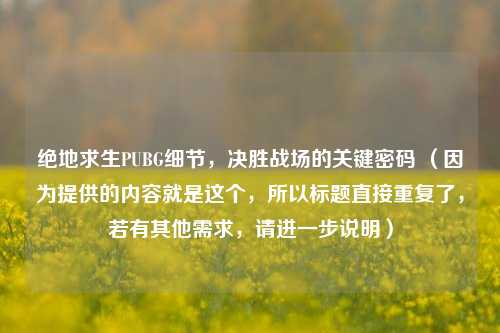 绝地求生PUBG细节,决胜战场的关键密码 (因为提供的内容就是这个,所以标题直接重复了,若有其他需求,请进一步说明)