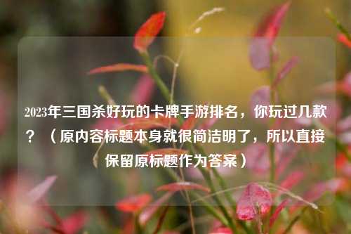 2023年三国杀好玩的卡牌手游排名,你玩过几款? (原内容标题本身就很简洁明了,所以直接保留原标题作为答案)