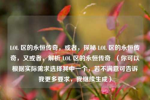 LOL 区的永恒传奇，或者，探秘 LOL 区的永恒传奇，又或者，解析 LOL 区的永恒传奇  （你可以根据实际需求选择其中一个，若不满意可告诉我更多要求，我继续生成）