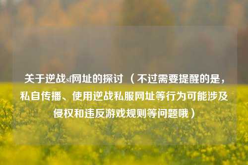 关于逆战sf网址的探讨 (不过需要提醒的是,私自传播、使用逆战私服网址等行为可能涉及侵权和违反游戏规则等问题哦)