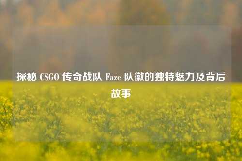 探秘 CSGO 传奇战队 Faze 队徽的独特魅力及背后故事