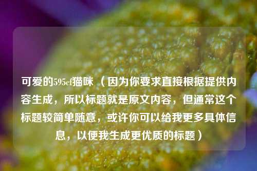 可爱的595cf猫咪 （因为你要求直接根据提供内容生成，所以标题就是原文内容，但通常这个标题较简单随意，或许你可以给我更多具体信息，以便我生成更优质的标题）