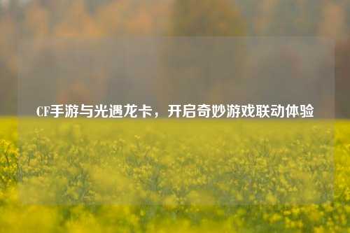 CF手游与光遇龙卡，开启奇妙游戏联动体验
