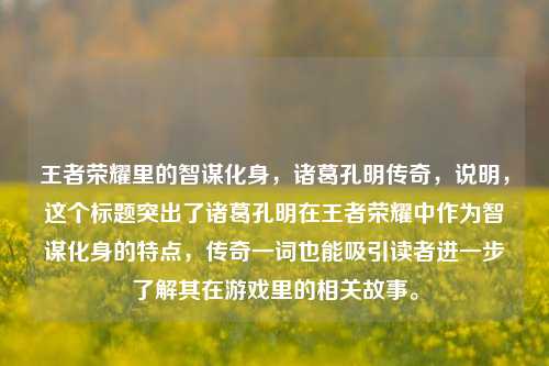 王者荣耀里的智谋化身，诸葛孔明传奇，说明，这个标题突出了诸葛孔明在王者荣耀中作为智谋化身的特点，传奇一词也能吸引读者进一步了解其在游戏里的相关故事。