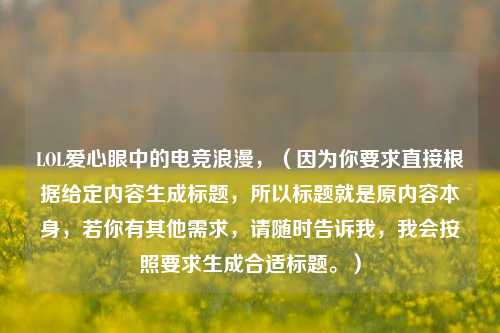 LOL爱心眼中的电竞浪漫，（因为你要求直接根据给定内容生成标题，所以标题就是原内容本身，若你有其他需求，请随时告诉我，我会按照要求生成合适标题。）