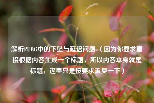 详细阅读:解析PUBG中的下坠与延迟问题 (因为你要求直接根据内容生成一个标题,所以内容本身就是标题,这里只是按要求重复一下) 解析PUBG中的下坠与延迟问题 (因为你要求直接根据内容生成一个标题,所以内容本身就是标题,这里只是按要求重复一下)