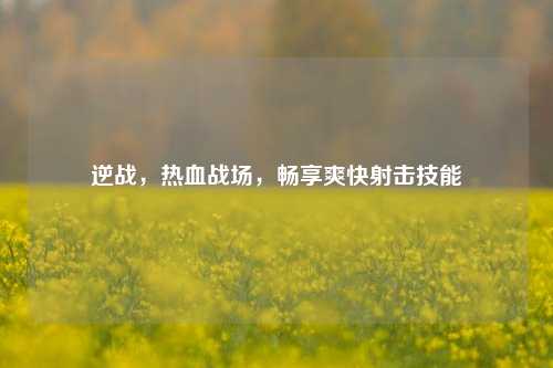 逆战,热血战场,畅享爽快射击技能