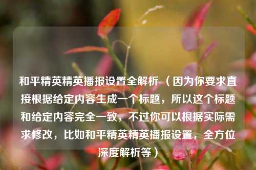 和平精英精英播报设置全解析 （因为你要求直接根据给定内容生成一个标题，所以这个标题和给定内容完全一致，不过你可以根据实际需求修改，比如和平精英精英播报设置，全方位深度解析等）