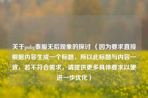 关于pubg泰服无后现象的探讨 (因为要求直接根据内容生成一个标题,所以此标题与内容一致,若不符合需求,请提供更多具体要求以便进一步优化)