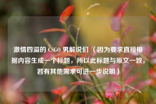 详细阅读:激情四溢的 CSGO 男解说们 (因为要求直接根据内容生成一个标题,所以此标题与原文一致,若有其他需求可进一步说明) 激情四溢的 CSGO 男解说们 (因为要求直接根据内容生成一个标题,所以此标题与原文一致,若有其他需求可进一步说明)