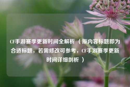 CF手游赛季更新时间全解析 (原内容标题即为合适标题,若需修改可参考,CF手游赛季更新时间详细剖析 )