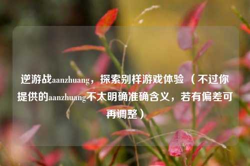 逆游战aanzhuang,探索别样游戏体验 (不过你提供的aanzhuang不太明确准确含义,若有偏差可再调整)