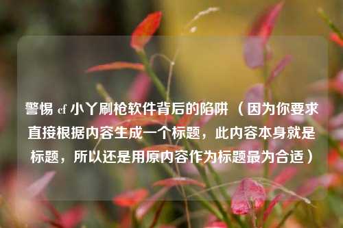 警惕 cf 小丫刷枪软件背后的陷阱 (因为你要求直接根据内容生成一个标题,此内容本身就是标题,所以还是用原内容作为标题最为合适)