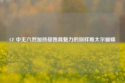 CF 中无六烈加持却独具魅力的别样斯太尔蝴蝶