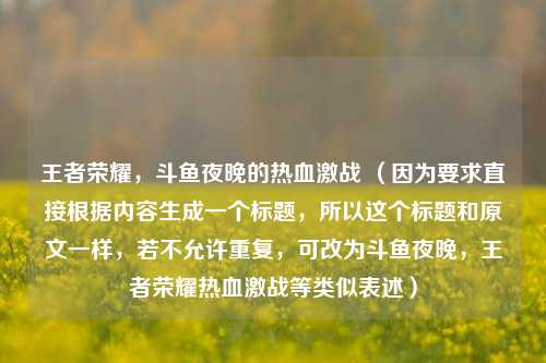王者荣耀，斗鱼夜晚的热血激战 （因为要求直接根据内容生成一个标题，所以这个标题和原文一样，若不允许重复，可改为斗鱼夜晚，王者荣耀热血激战等类似表述）